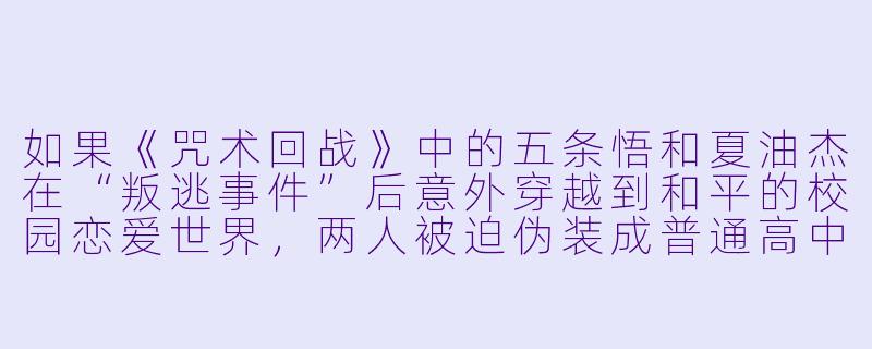 如果《咒术回战》中的五条悟和夏油杰在“叛逃事件”后意外穿越到和平的校园恋爱世界,两人被迫伪装成普通高中生同桌,他们会如何隐藏身份?夏油杰会对五条悟的“过度适应”(比如用无下限术式偷吃讲台上的糖果)作出什么反应?-动漫耽美cp