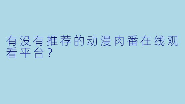 有没有推荐的动漫肉番在线观看平台？