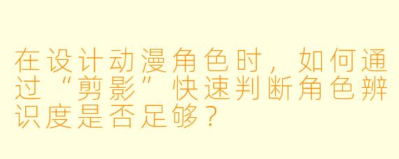 在设计动漫角色时，如何通过“剪影”快速判断角色辨识度是否足够？