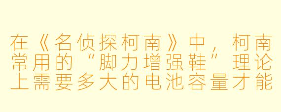 在《名侦探柯南》中，柯南常用的“脚力增强鞋”理论上需要多大的电池容量才能支持他踢出足以击倒罪犯的足球？