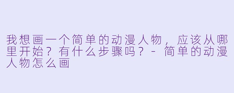我想画一个简单的动漫人物，应该从哪里开始？有什么步骤吗？