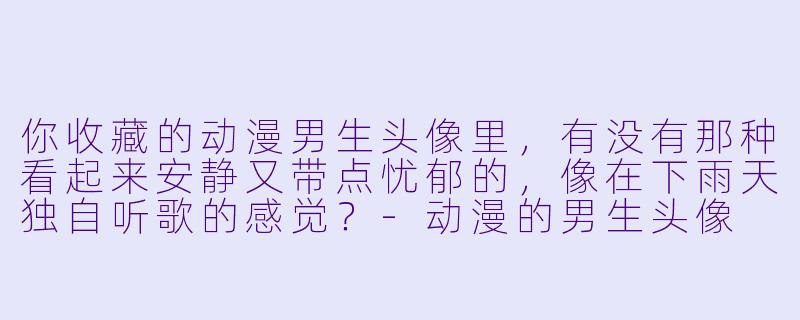 你收藏的动漫男生头像里，有没有那种看起来安静又带点忧郁的，像在下雨天独自听歌的感觉？