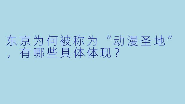 东京为何被称为“动漫圣地”，有哪些具体体现？