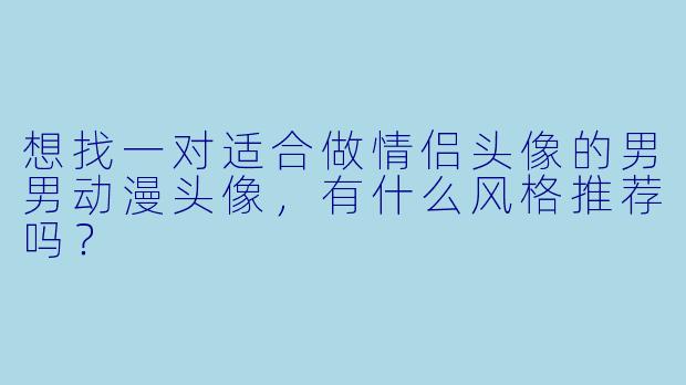 想找一对适合做情侣头像的男男动漫头像，有什么风格推荐吗？