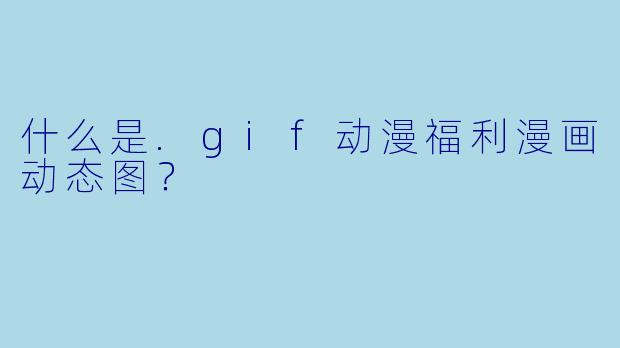 什么是.gif动漫福利漫画动态图?