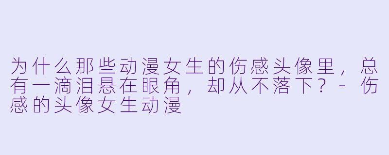 为什么那些动漫女生的伤感头像里，总有一滴泪悬在眼角，却从不落下？-伤感的头像女生动漫