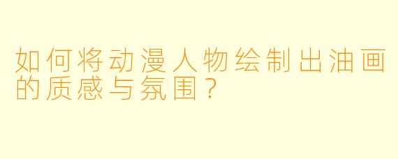 如何将动漫人物绘制出油画的质感与氛围？