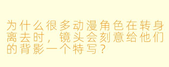 为什么很多动漫角色在转身离去时,镜头会刻意给他们的背影一个特写?