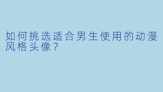 如何挑选适合男生使用的动漫风格头像？