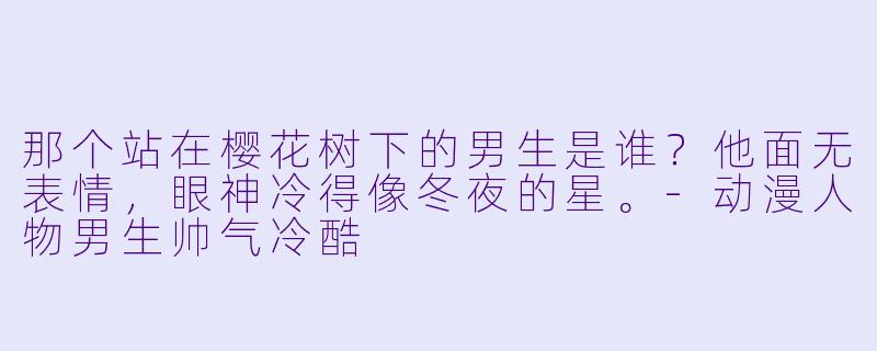 那个站在樱花树下的男生是谁？他面无表情，眼神冷得像冬夜的星。-动漫人物男生帅气冷酷