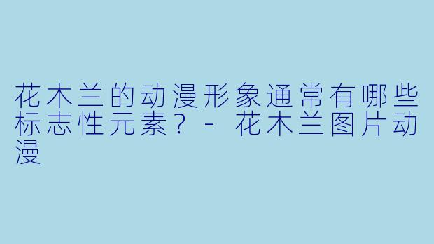 花木兰的动漫形象通常有哪些标志性元素？