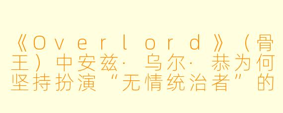 《Overlord》（骨王）中安兹·乌尔·恭为何坚持扮演“无情统治者”的形象，即使内心充满矛盾？