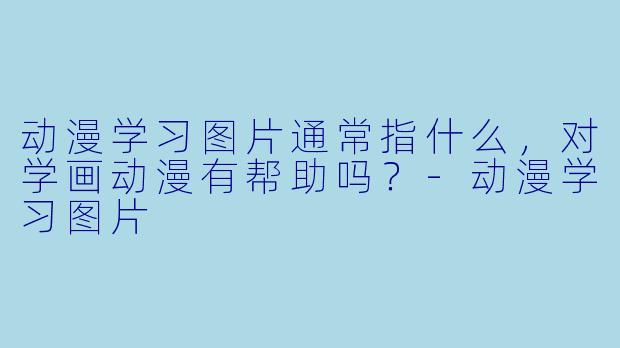 动漫学习图片通常指什么，对学画动漫有帮助吗？-动漫学习图片