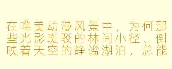 在唯美动漫风景中，为何那些光影斑驳的林间小径、倒映着天空的静谧湖泊，总能瞬间抚平心中的躁动，让人仿佛呼吸到了另一个世界的空气？