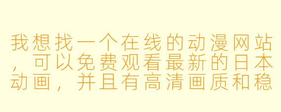 我想找一个在线的动漫网站，可以免费观看最新的日本动画，并且有高清画质和稳定的播放速度，有什么推荐吗？