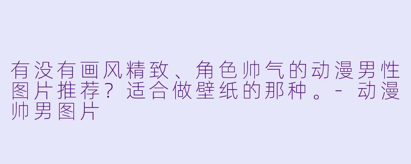 有没有画风精致、角色帅气的动漫男性图片推荐？适合做壁纸的那种。-动漫帅男图片
