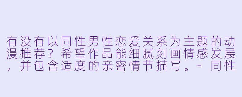 有没有以同性男性恋爱关系为主题的动漫推荐？希望作品能细腻刻画情感发展，并包含适度的亲密情节描写。-同性男在啪的动漫网站