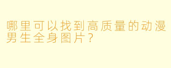 哪里可以找到高质量的动漫男生全身图片？