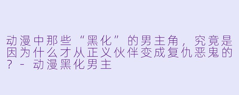 动漫中那些“黑化”的男主角，究竟是因为什么才从正义伙伴变成复仇恶鬼的？-动漫黑化男主