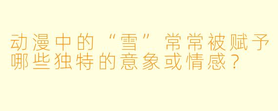 动漫中的“雪”常常被赋予哪些独特的意象或情感？