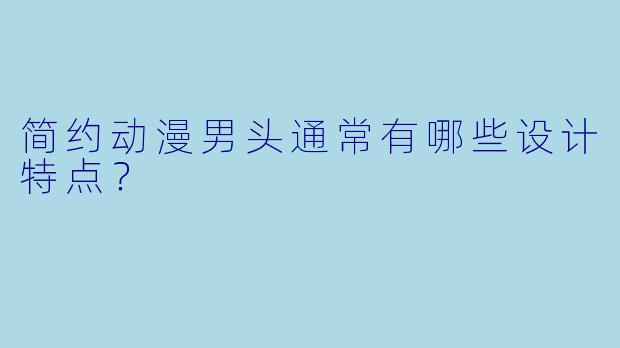 简约动漫男头通常有哪些设计特点？
