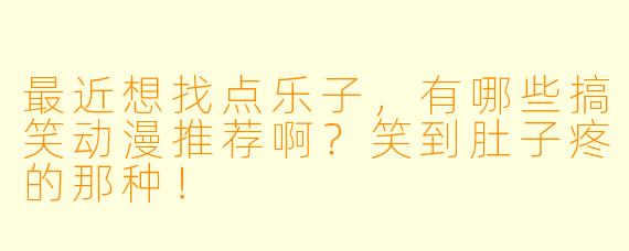 最近想找点乐子，有哪些搞笑动漫推荐啊？笑到肚子疼的那种！