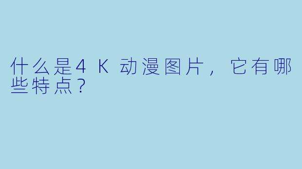 什么是4K动漫图片，它有哪些特点？