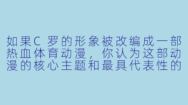 如果C罗的形象被改编成一部热血体育动漫，你认为这部动漫的核心主题和最具代表性的必杀技会是什么？-c罗动漫
