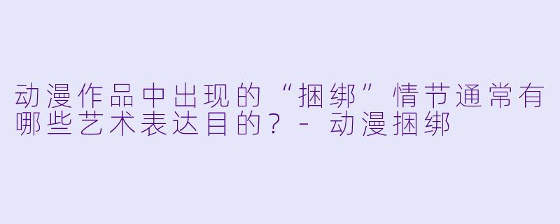 动漫作品中出现的“捆绑”情节通常有哪些艺术表达目的？-动漫捆绑