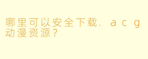 哪里可以安全下载.acg动漫资源？