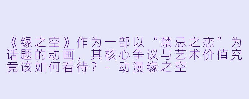 《缘之空》作为一部以“禁忌之恋”为话题的动画，其核心争议与艺术价值究竟该如何看待？-动漫缘之空