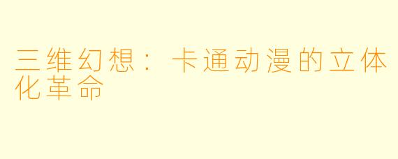 三维幻想：卡通动漫的立体化革命