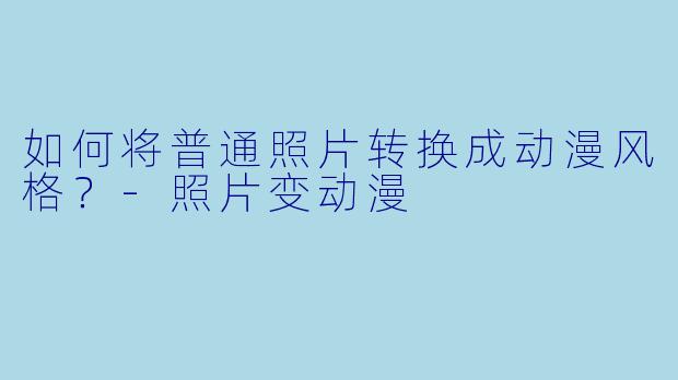 如何将普通照片转换成动漫风格？-照片变动漫