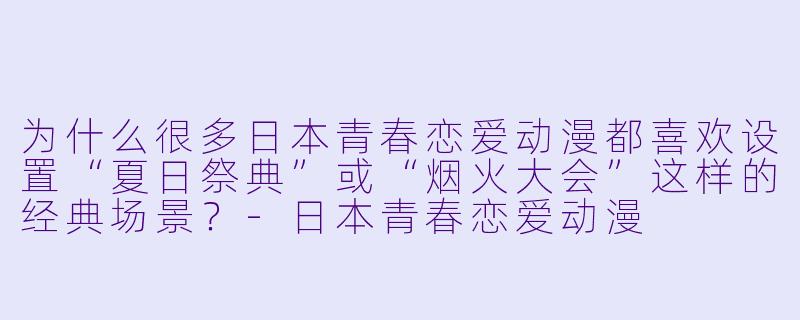 为什么很多日本青春恋爱动漫都喜欢设置“夏日祭典”或“烟火大会”这样的经典场景？-日本青春恋爱动漫