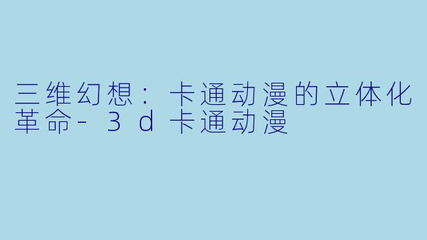 三维幻想：卡通动漫的立体化革命