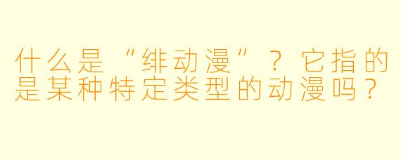 什么是“绯动漫”？它指的是某种特定类型的动漫吗？