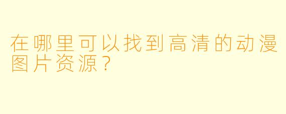 在哪里可以找到高清的动漫图片资源？