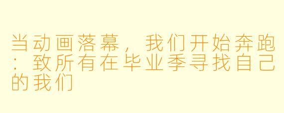 当动画落幕，我们开始奔跑：致所有在毕业季寻找自己的我们