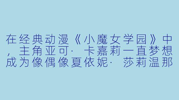 在经典动漫《小魔女学园》中，主角亚可·卡嘉莉一直梦想成为像偶像夏依妮·莎莉温那样出色的魔女，但她却因魔法水平极差、经常闯祸而被同学和老师嫌弃。请问，最终是什么让亚可真正获得了成长与认可？-小魔女动漫
