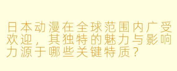 日本动漫在全球范围内广受欢迎，其独特的魅力与影响力源于哪些关键特质？