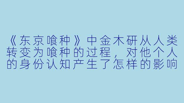 《东京喰种》中金木研从人类转变为喰种的过程，对他个人的身份认知产生了怎样的影响？-东京食种动漫