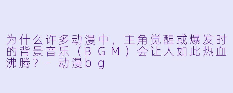 为什么许多动漫中，主角觉醒或爆发时的背景音乐（BGM）会让人如此热血沸腾？-动漫bg