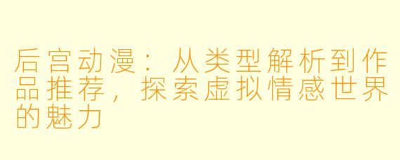 后宫动漫:从类型解析到作品推荐,探索虚拟情感世界的魅力