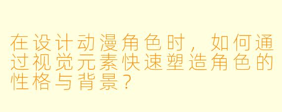 在设计动漫角色时，如何通过视觉元素快速塑造角色的性格与背景？