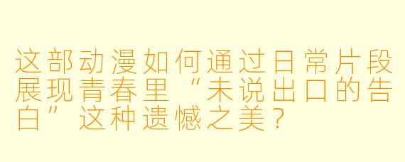 这部动漫如何通过日常片段展现青春里“未说出口的告白”这种遗憾之美?
