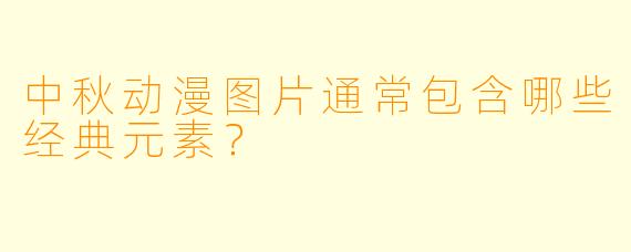 中秋动漫图片通常包含哪些经典元素？