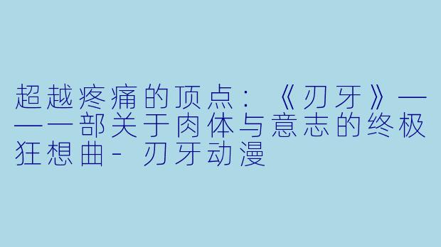 超越疼痛的顶点：《刃牙》——一部关于肉体与意志的终极狂想曲-刃牙动漫