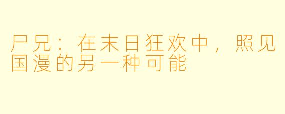 尸兄:在末日狂欢中,照见国漫的另一种可能