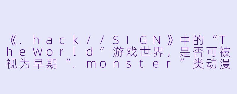 《.hack//SIGN》中的“TheWorld”游戏世界，是否可被视为早期“.monster”类动漫中虚拟现实困境的隐喻性先声？-monster动漫