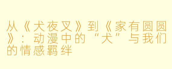 从《犬夜叉》到《家有圆圆》：动漫中的“犬”与我们的情感羁绊